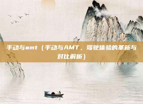 手动与amt(手动与AMT,驾驶体验的革新与对比解析)