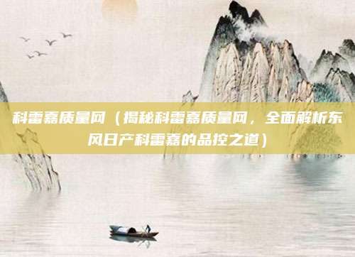 科雷嘉质量网(揭秘科雷嘉质量网,全面解析东风日产科雷嘉的品控之道)