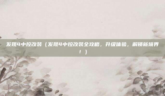 发现4中控改装(发现4中控改装全攻略,升级体验,解锁新境界!)