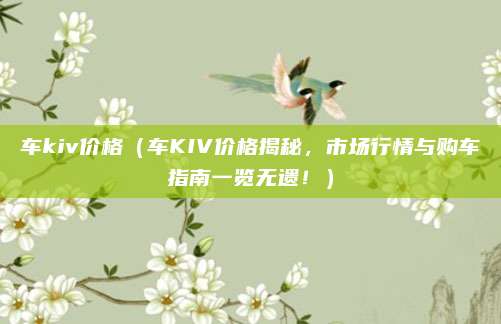 车kiv价格(车KIV价格揭秘,市场行情与购车指南一览无遗!)