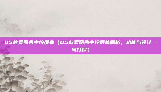 05款爱丽舍中控屏幕(05款爱丽舍中控屏幕解析,功能与设计一网打尽)