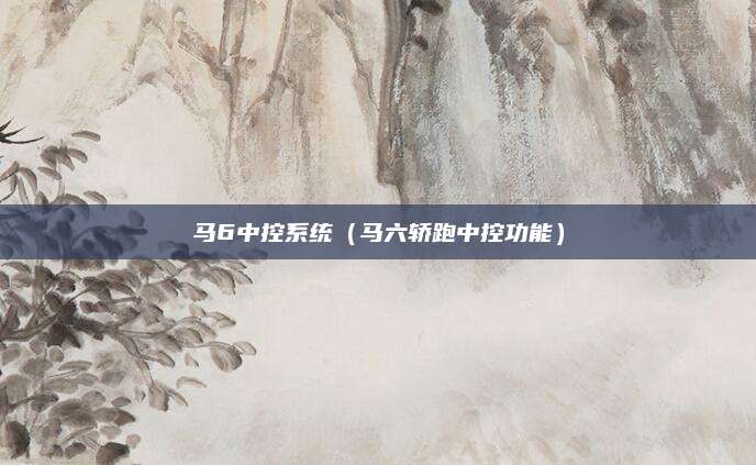 马6中控系统(马六轿跑中控功能)