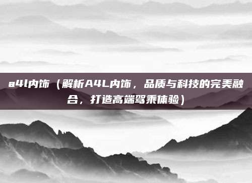 a4l内饰（解析A4L内饰，品质与科技的完美融合，打造高端驾乘体验）