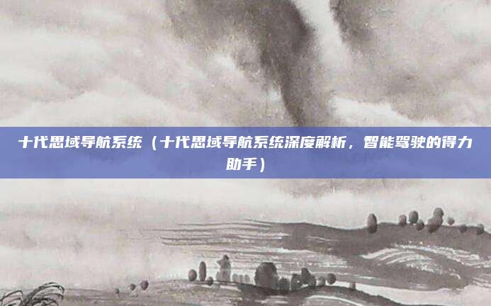 十代思域导航系统(十代思域导航系统深度解析,智能驾驶的得力助手)