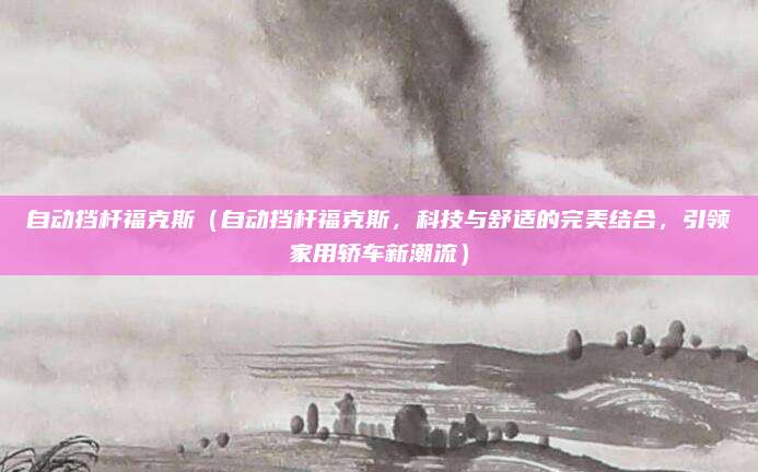 自动挡杆福克斯(自动挡杆福克斯,科技与舒适的完美结合,引领家用轿车新潮流)