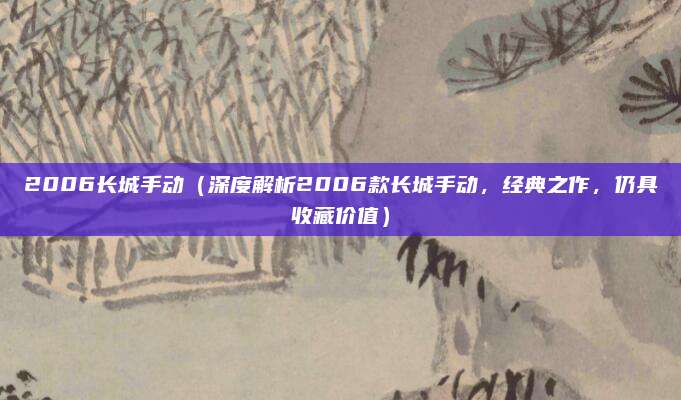 2006长城手动(深度解析2006款长城手动,经典之作,仍具收藏价值)