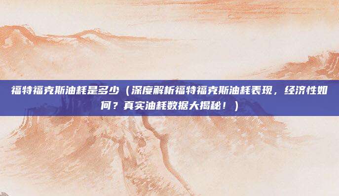福特福克斯油耗是多少（深度解析福特福克斯油耗表现，经济性如何？真实油耗数据大揭秘！）