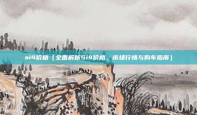 si4价格(全面解析Si4价格,市场行情与购车指南)