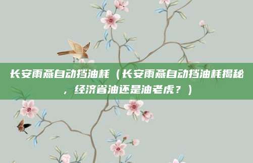 长安雨燕自动挡油耗(长安雨燕自动挡油耗揭秘,经济省油还是油老虎?)