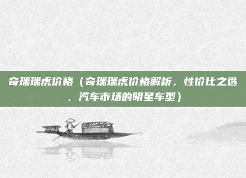 奇瑞瑞虎价格(奇瑞瑞虎价格解析,性价比之选,汽车市场的明星车型)