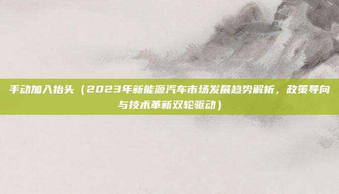 手动加入抬头(2023年新能源汽车市场发展趋势解析,政策导向与技术革新双轮驱动)