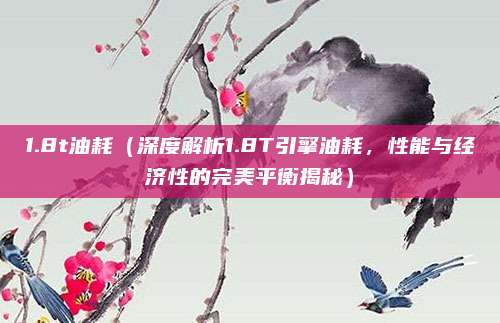 1.8t油耗(深度解析1.8T引擎油耗,性能与经济性的完美平衡揭秘)