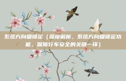 系统方向盘锁定(深度解析,系统方向盘锁定功能,保障行车安全的关键一环)