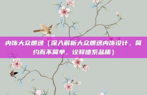 内饰大众朗逸(深入解析大众朗逸内饰设计,简约而不简单,诠释德系品质)