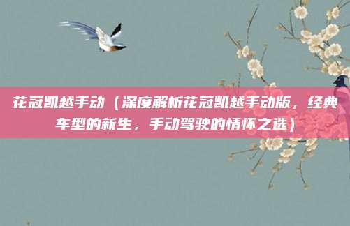 花冠凯越手动(深度解析花冠凯越手动版,经典车型的新生,手动驾驶的情怀之选)