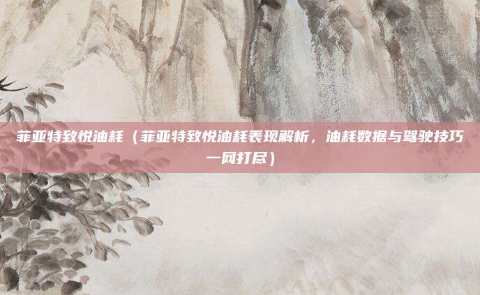 菲亚特致悦油耗(菲亚特致悦油耗表现解析,油耗数据与驾驶技巧一网打尽)
