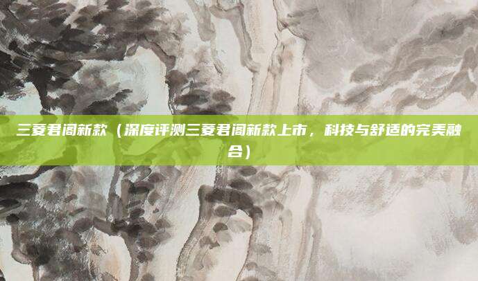 三菱君阁新款(深度评测三菱君阁新款上市,科技与舒适的完美融合)