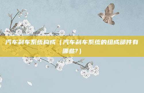 汽车刹车系统构成(汽车刹车系统的组成部件有哪些?)
