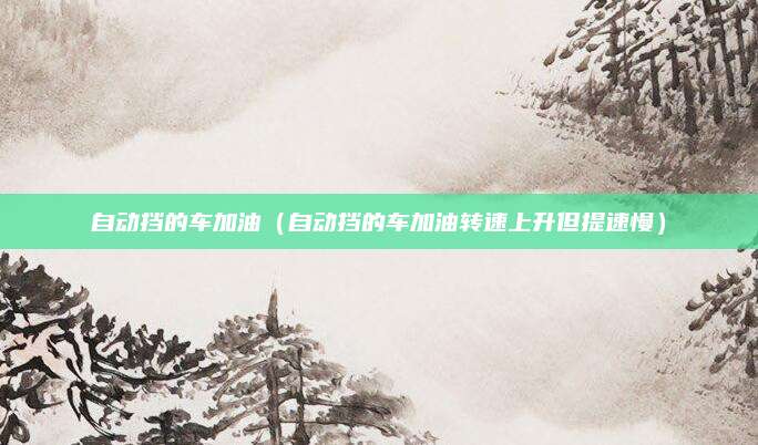 自动挡的车加油(自动挡的车加油转速上升但提速慢)