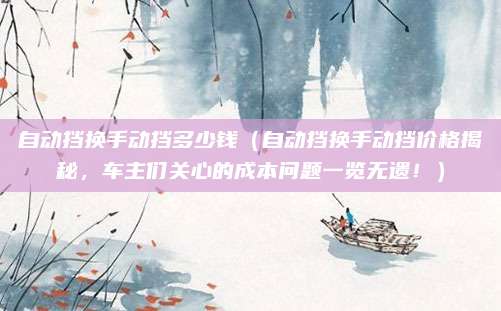 自动挡换手动挡多少钱（自动挡换手动挡价格揭秘，车主们关心的成本问题一览无遗！）