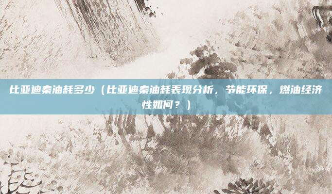 比亚迪秦油耗多少(比亚迪秦油耗表现分析,节能环保,燃油经济性如何?)