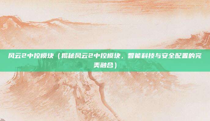 风云2中控模块(揭秘风云2中控模块,智能科技与安全配置的完美融合)