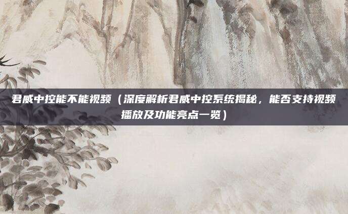 君威中控能不能视频(深度解析君威中控系统揭秘,能否支持视频播放及功能亮点一览)