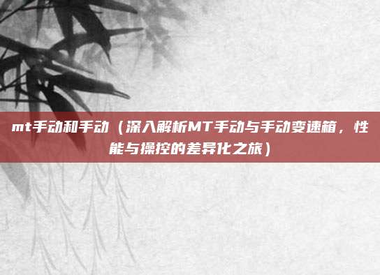 mt手动和手动(深入解析MT手动与手动变速箱,性能与操控的差异化之旅)