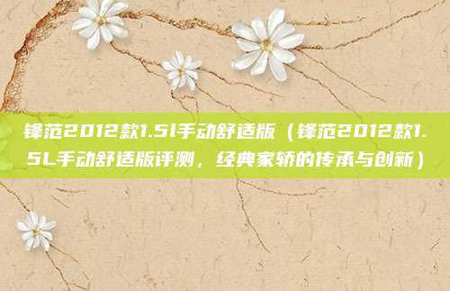 锋范2012款1.5l手动舒适版(锋范2012款1.5L手动舒适版评测,经典家轿的传承与创新)