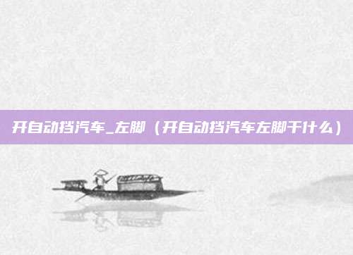 开自动挡汽车_左脚(开自动挡汽车左脚干什么)