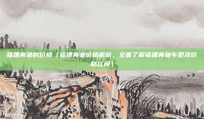 福建奔驰的价格(福建奔驰价格解析,全面了解福建奔驰车型及价格区间)