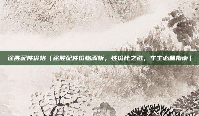 途胜配件价格(途胜配件价格解析,性价比之选,车主必备指南)