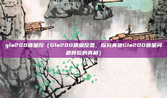 gla200质量反(Gla200质量反思,探究奔驰Gla200质量问题背后的真相)