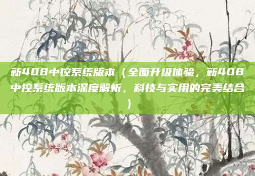 新408中控系统版本(全面升级体验,新408中控系统版本深度解析,科技与实用的完美结合)