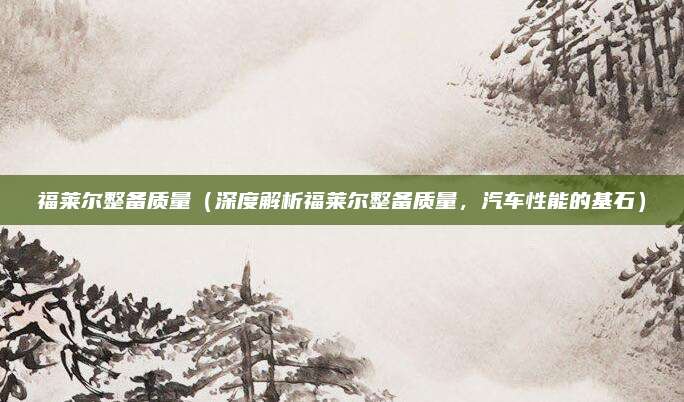 福莱尔整备质量(深度解析福莱尔整备质量,汽车性能的基石)