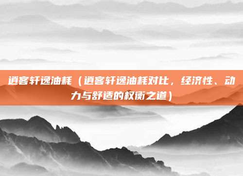 逍客轩逸油耗(逍客轩逸油耗对比,经济性、动力与舒适的权衡之道)