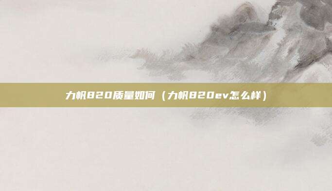 力帆820质量如何(力帆820ev怎么样)