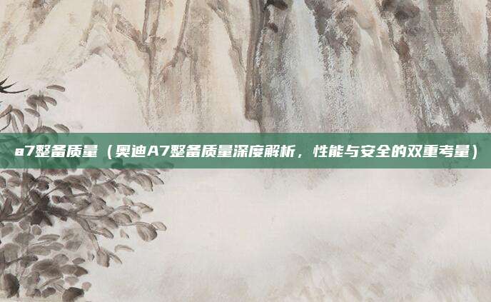 a7整备质量(奥迪A7整备质量深度解析,性能与安全的双重考量)