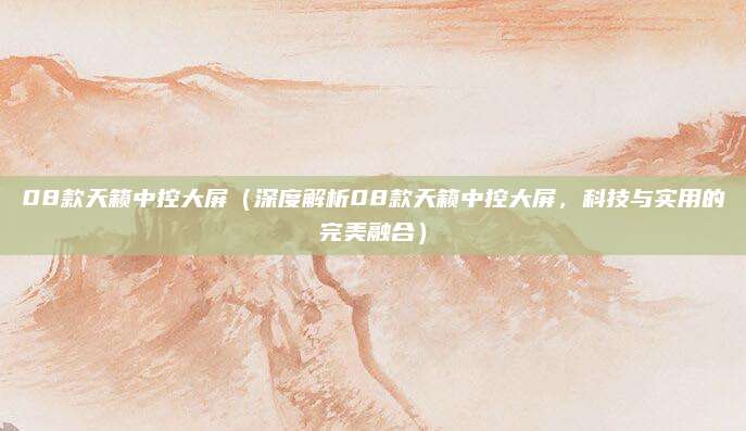 08款天籁中控大屏(深度解析08款天籁中控大屏,科技与实用的完美融合)