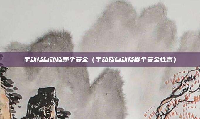 手动档自动档哪个安全(手动挡自动挡哪个安全性高)