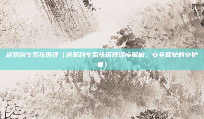 途观刹车系统原理(途观刹车系统原理深度解析,安全驾驶的守护者)