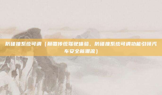 防碰撞系统可调(颠覆传统驾驶体验,防碰撞系统可调功能引领汽车安全新潮流)