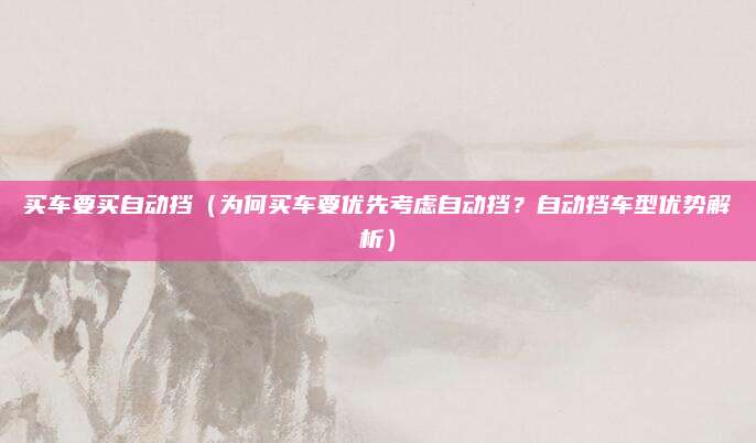 买车要买自动挡(为何买车要优先考虑自动挡?自动挡车型优势解析)