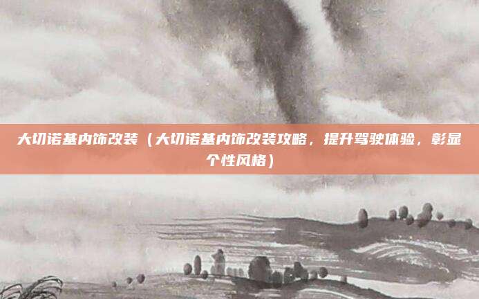 大切诺基内饰改装(大切诺基内饰改装攻略,提升驾驶体验,彰显个性风格)