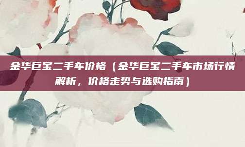 金华巨宝二手车价格(金华巨宝二手车市场行情解析,价格走势与选购指南)