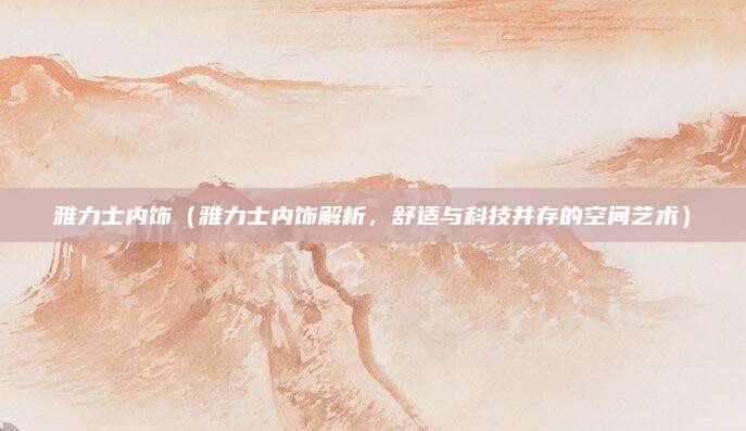 雅力士内饰(雅力士内饰解析,舒适与科技并存的空间艺术)