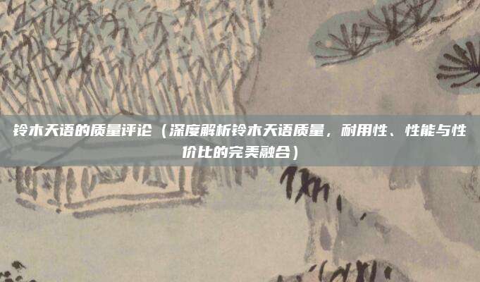 铃木天语的质量评论（深度解析铃木天语质量，耐用性、性能与性价比的完美融合）