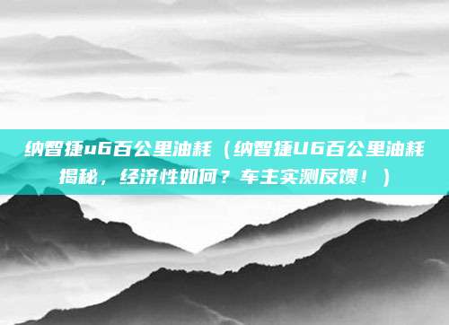 纳智捷u6百公里油耗(纳智捷U6百公里油耗揭秘,经济性如何?车主实测反馈!)