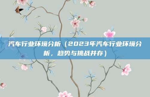 汽车行业环境分析(2023年汽车行业环境分析,趋势与挑战并存)