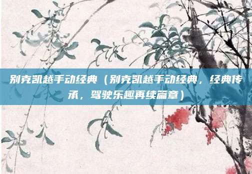 别克凯越手动经典（别克凯越手动经典，经典传承，驾驶乐趣再续篇章）